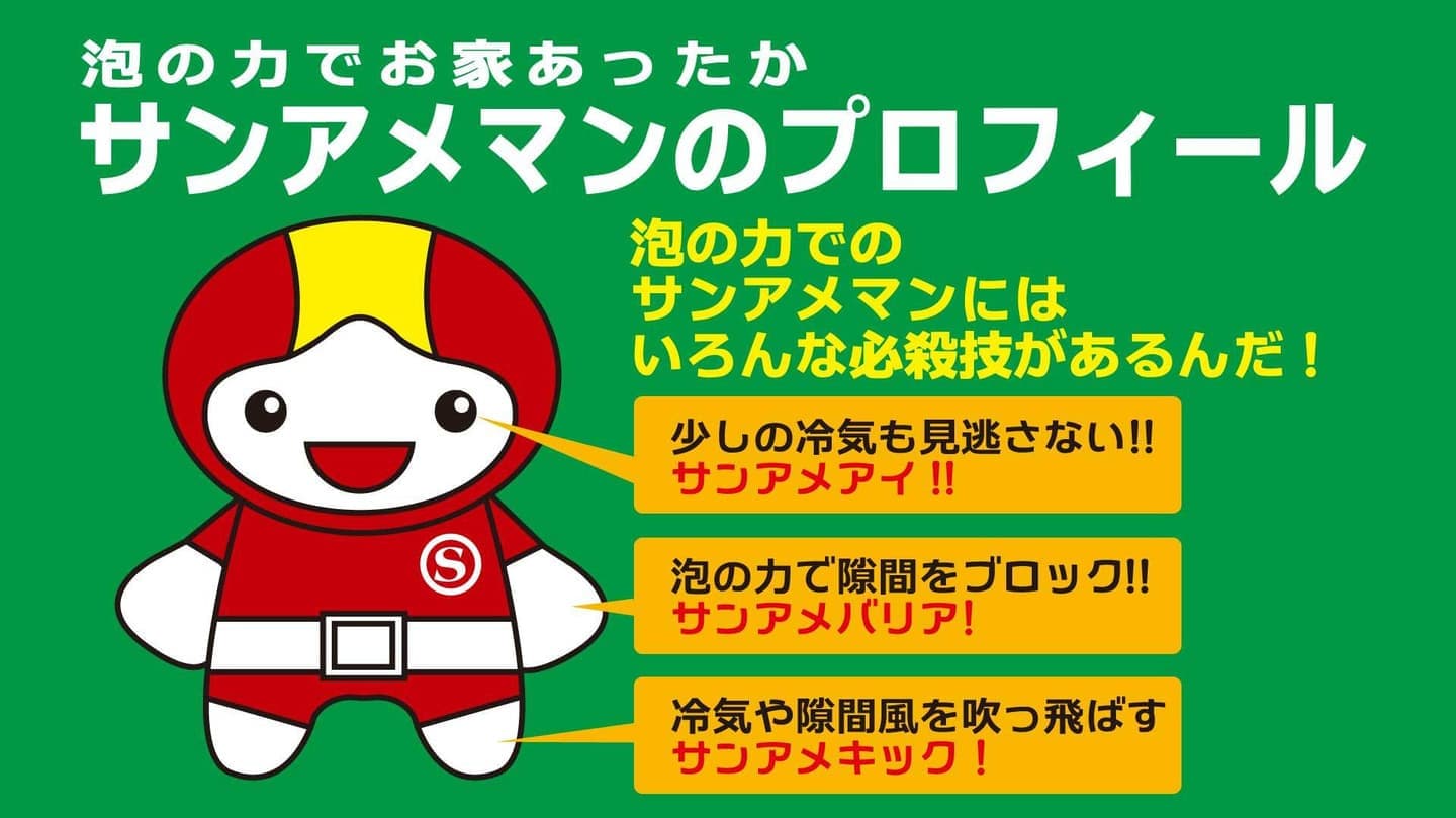 泡の力でお家あったかサンアメマンのプロフィール,泡の力でのサンアメマンにはいろんな必殺技があるんだ。少しの冷気も見逃さないサンアメアイ!!泡の力で隙間をブロック!!サンアメバリア!!冷気や隙間風を吹っ飛ばす!!サンアメキック!!